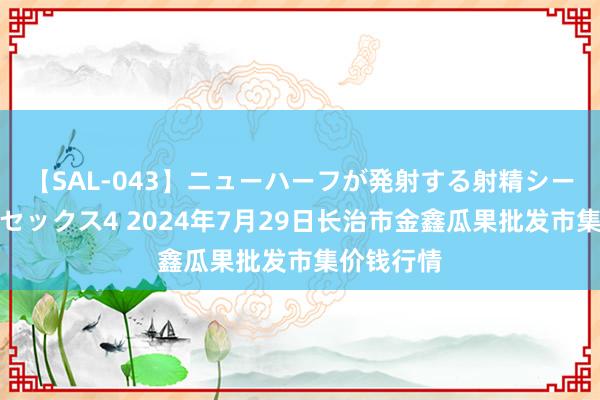 【SAL-043】ニューハーフが発射する射精シーンがあるセックス4 2024年7月29日长治市金鑫瓜果批发市集价钱行情