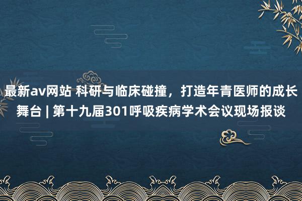 最新av网站 科研与临床碰撞，打造年青医师的成长舞台 | 第十九届301呼吸疾病学术会议现场报谈