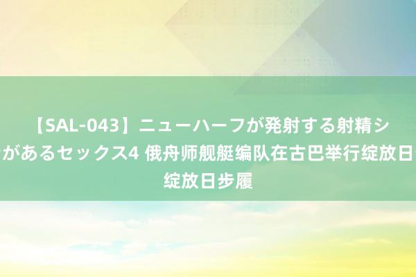 【SAL-043】ニューハーフが発射する射精シーンがあるセックス4 俄舟师舰艇编队在古巴举行绽放日步履