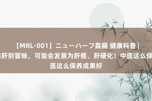 【MRL-001】ニューハーフ姦腸 健康科普 | 得了脂肪肝别冒昧，可能会发展为肝癌、肝硬化！中医这么保养成果好