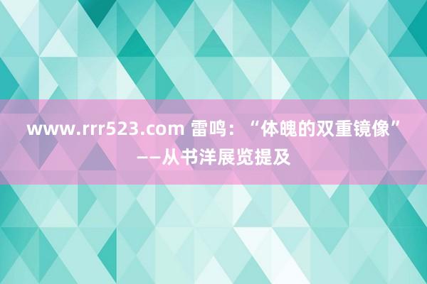 www.rrr523.com 雷鸣：“体魄的双重镜像”——从书洋展览提及