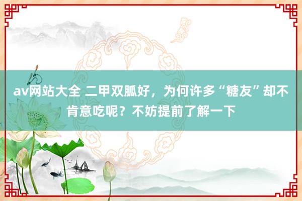 av网站大全 二甲双胍好，为何许多“糖友”却不肯意吃呢？不妨提前了解一下