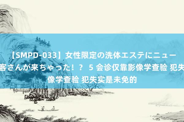 【SMPD-033】女性限定の洗体エステにニューハーフのお客さんが来ちゃった！？ 5 会诊仅靠影像学查验 犯失实是未免的