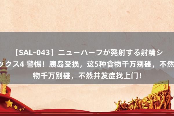 【SAL-043】ニューハーフが発射する射精シーンがあるセックス4 警惕！胰岛受损，这5种食物千万别碰，不然并发症找上门！