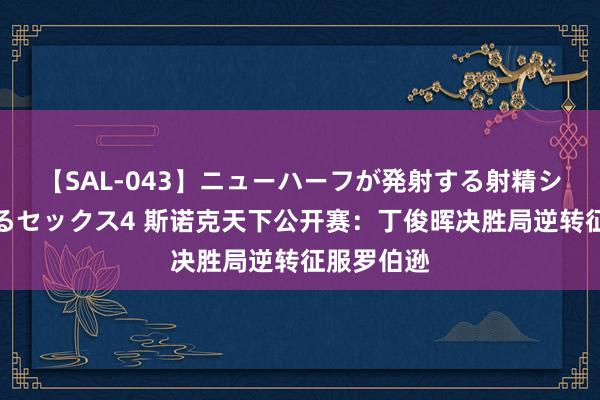 【SAL-043】ニューハーフが発射する射精シーンがあるセックス4 斯诺克天下公开赛：丁俊晖决胜局逆转征服罗伯逊