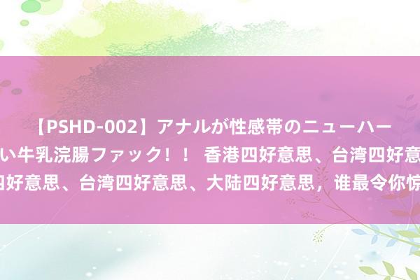 【PSHD-002】アナルが性感帯のニューハーフ美女が泣くまでやめない牛乳浣腸ファック！！ 香港四好意思、台湾四好意思、大陆四好意思，谁最令你惊艳呢？