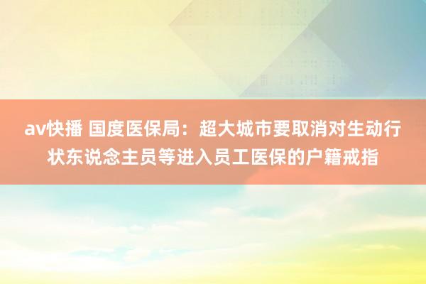 av快播 国度医保局：超大城市要取消对生动行状东说念主员等进入员工医保的户籍戒指