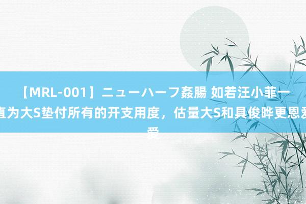 【MRL-001】ニューハーフ姦腸 如若汪小菲一直为大S垫付所有的开支用度，估量大S和具俊晔更恩爱