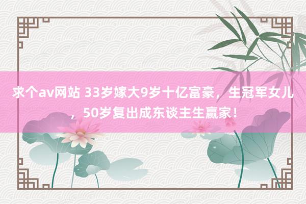 求个av网站 33岁嫁大9岁十亿富豪，生冠军女儿，50岁复出成东谈主生赢家！