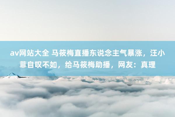 av网站大全 马筱梅直播东说念主气暴涨，汪小菲自叹不如，给马筱梅助播，网友：真理