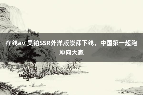 在线av 昊铂SSR外洋版崇拜下线，中国第一超跑冲向大家