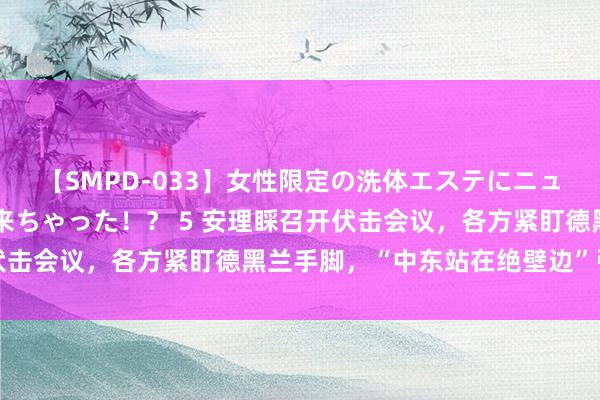 【SMPD-033】女性限定の洗体エステにニューハーフのお客さんが来ちゃった！？ 5 安理睬召开伏击会议，各方紧盯德黑兰手脚，“中东站在绝壁边”引担忧