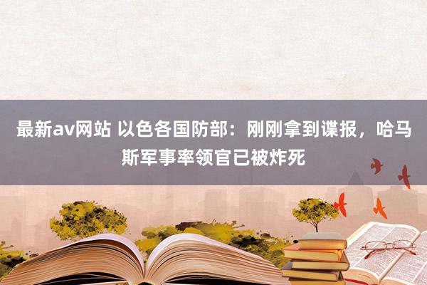 最新av网站 以色各国防部：刚刚拿到谍报，哈马斯军事率领官已被炸死