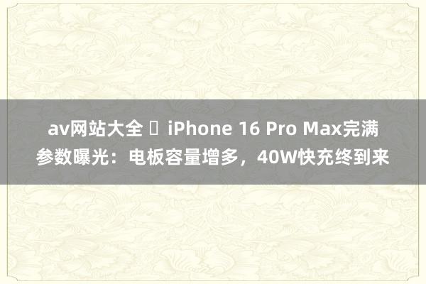 av网站大全 ​iPhone 16 Pro Max完满参数曝光：电板容量增多，40W快充终到来