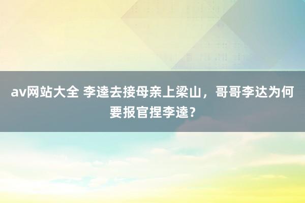 av网站大全 李逵去接母亲上梁山，哥哥李达为何要报官捏李逵？