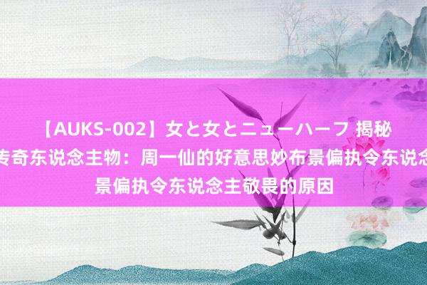 【AUKS-002】女と女とニューハーフ 揭秘诛仙天下中的传奇东说念主物：周一仙的好意思妙布景偏执令东说念主敬畏的原因