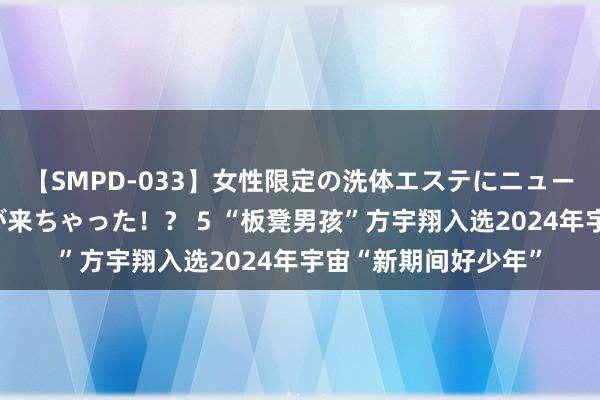 【SMPD-033】女性限定の洗体エステにニューハーフのお客さんが来ちゃった！？ 5 “板凳男孩”方宇翔入选2024年宇宙“新期间好少年”