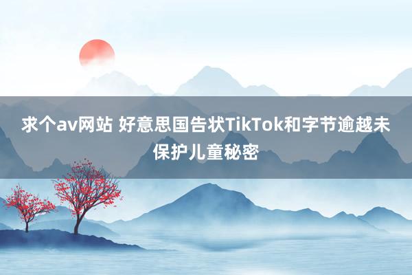 求个av网站 好意思国告状TikTok和字节逾越未保护儿童秘密