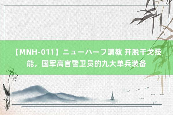 【MNH-011】ニューハーフ調教 开脱干戈技能，国军高官警卫员的九大单兵装备