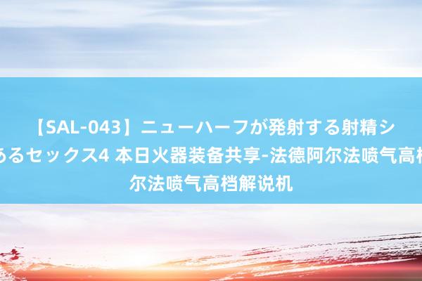 【SAL-043】ニューハーフが発射する射精シーンがあるセックス4 本日火器装备共享-法德阿尔法喷气高档解说机