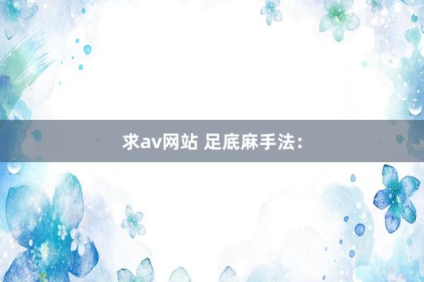 求av网站 足底麻手法：