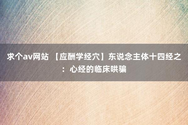 求个av网站 【应酬学经穴】东说念主体十四经之：心经的临床哄骗