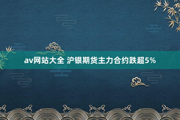 av网站大全 沪银期货主力合约跌超5%