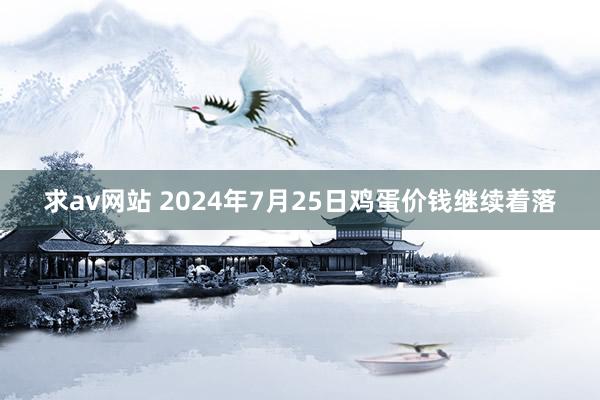 求av网站 2024年7月25日鸡蛋价钱继续着落