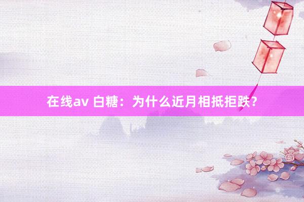 在线av 白糖：为什么近月相抵拒跌？