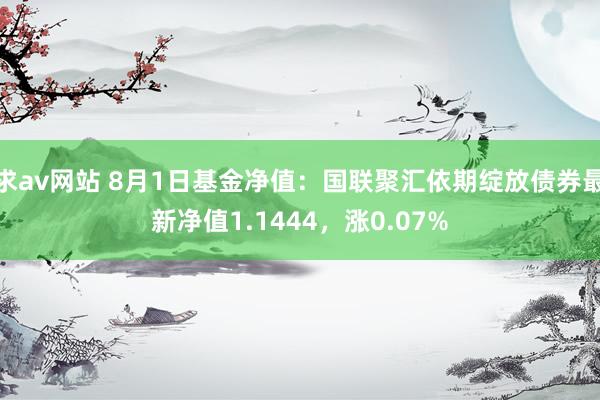 求av网站 8月1日基金净值：国联聚汇依期绽放债券最新净值1.1444，涨0.07%