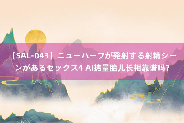 【SAL-043】ニューハーフが発射する射精シーンがあるセックス4 AI掂量胎儿长相靠谱吗？