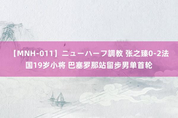 【MNH-011】ニューハーフ調教 张之臻0-2法国19岁小将 巴塞罗那站留步男单首轮