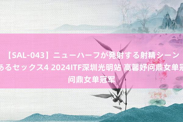 【SAL-043】ニューハーフが発射する射精シーンがあるセックス4 2024ITF深圳光明站 高馨妤问鼎女单冠军