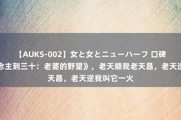 【AUKS-002】女と女とニューハーフ 口碑之作《东说念主到三十：老婆的野望》，老天顺我老天昌，老天逆我叫它一火