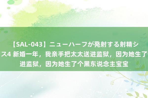 【SAL-043】ニューハーフが発射する射精シーンがあるセックス4 新婚一年，我亲手把太太送进监狱，因为她生了个黑东说念主宝宝