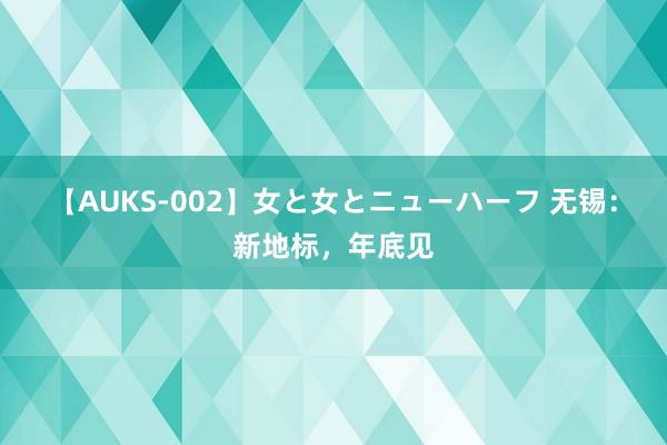 【AUKS-002】女と女とニューハーフ 无锡：新地标，年底见