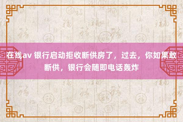 在线av 银行启动拒收断供房了，过去，你如果敢断供，银行会随即电话轰炸