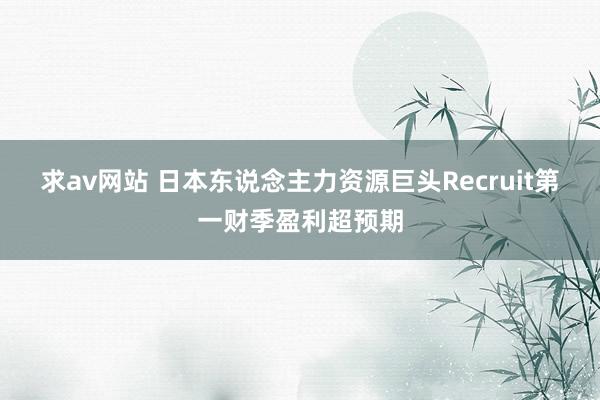 求av网站 日本东说念主力资源巨头Recruit第一财季盈利超预期