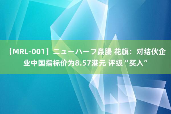 【MRL-001】ニューハーフ姦腸 花旗：对结伙企业中国指标价为8.57港元 评级“买入”