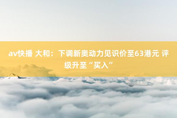 av快播 大和：下调新奥动力见识价至63港元 评级升至“买入”