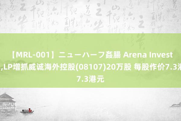 【MRL-001】ニューハーフ姦腸 Arena Investors，LP增抓威诚海外控股(08107)20万股 每股作价7.3港元