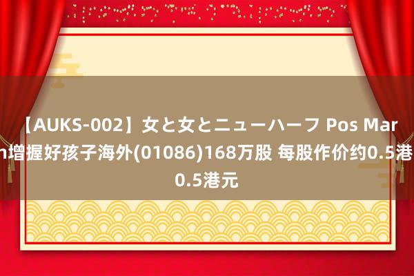 【AUKS-002】女と女とニューハーフ Pos Martin增握好孩子海外(01086)168万股 每股作价约0.5港元