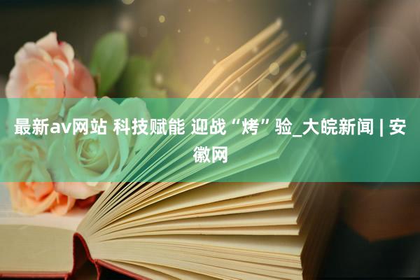 最新av网站 科技赋能 迎战“烤”验_大皖新闻 | 安徽网