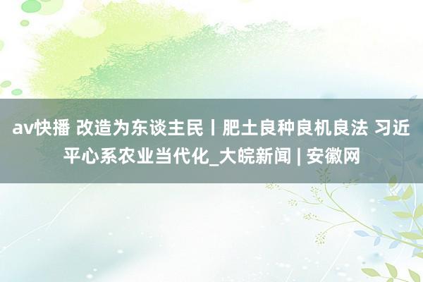 av快播 改造为东谈主民丨肥土良种良机良法 习近平心系农业当代化_大皖新闻 | 安徽网