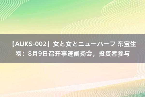 【AUKS-002】女と女とニューハーフ 东宝生物：8月9日召开事迹阐扬会，投资者参与