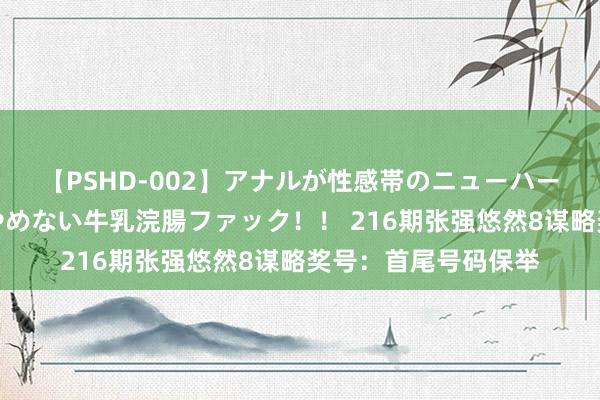 【PSHD-002】アナルが性感帯のニューハーフ美女が泣くまでやめない牛乳浣腸ファック！！ 216期张强悠然8谋略奖号：首尾号码保举