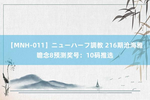 【MNH-011】ニューハーフ調教 216期沧海雅瞻念8预测奖号：10码推选