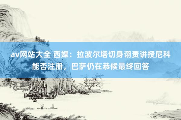 av网站大全 西媒：拉波尔塔切身诩责讲授尼科能否注册，巴萨仍在恭候最终回答