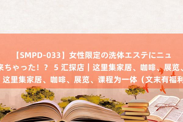 【SMPD-033】女性限定の洗体エステにニューハーフのお客さんが来ちゃった！？ 5 汇探店｜这里集家居、咖啡、展览、课程为一体（文末有福利）