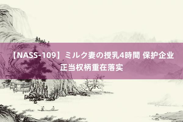 【NASS-109】ミルク妻の授乳4時間 保护企业正当权柄重在落实